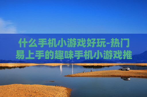 什么手机小游戏好玩-热门易上手的趣味手机小游戏推荐