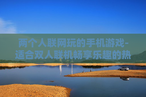 两个人联网玩的手机游戏-适合双人联机畅享乐趣的热门手游
