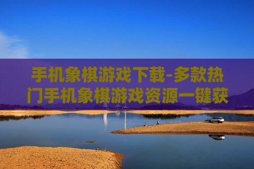 手机象棋游戏下载-多款热门手机象棋游戏资源一键获取