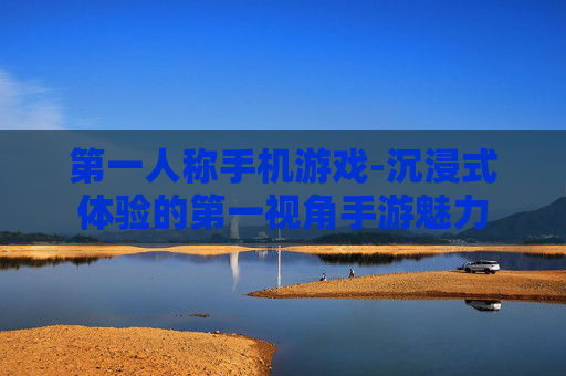 第一人称手机游戏-沉浸式体验的第一视角手游魅力