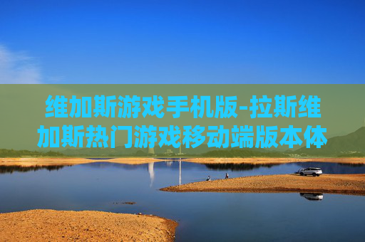 维加斯游戏手机版-拉斯维加斯热门游戏移动端版本体验