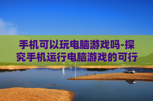 手机可以玩电脑游戏吗-探究手机运行电脑游戏的可行性
