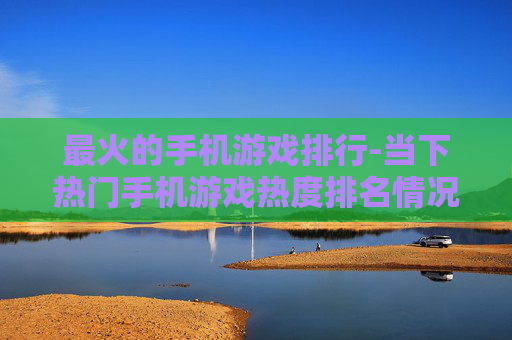 最火的手机游戏排行-当下热门手机游戏热度排名情况