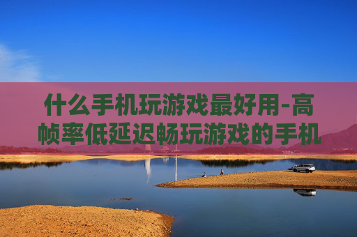 什么手机玩游戏最好用-高帧率低延迟畅玩游戏的手机推荐