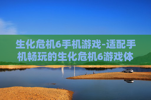 生化危机6手机游戏-适配手机畅玩的生化危机6游戏体验