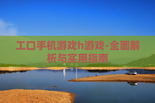 工口手机游戏h游戏-全面解析与实用指南
