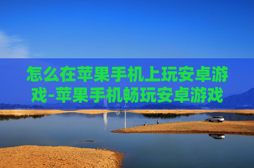 怎么在苹果手机上玩安卓游戏-苹果手机畅玩安卓游戏的实用办法