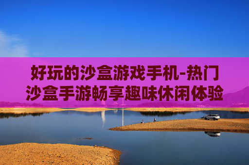 好玩的沙盒游戏手机-热门沙盒手游畅享趣味休闲体验