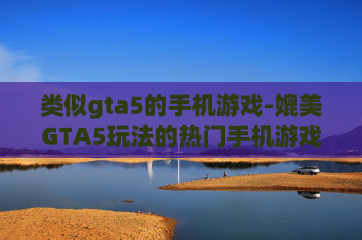 类似gta5的手机游戏-媲美GTA5玩法的热门手机游戏推荐
