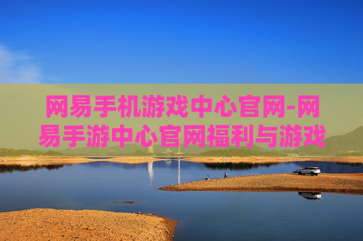 网易手机游戏中心官网-网易手游中心官网福利与游戏资源汇集地