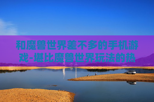 和魔兽世界差不多的手机游戏-堪比魔兽世界玩法的热门手机游戏推荐