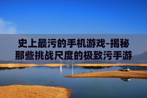 史上最污的手机游戏-揭秘那些挑战尺度的极致污手游