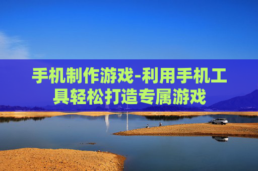 手机制作游戏-利用手机工具轻松打造专属游戏
