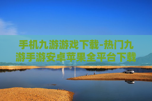 手机九游游戏下载-热门九游手游安卓苹果全平台下载
