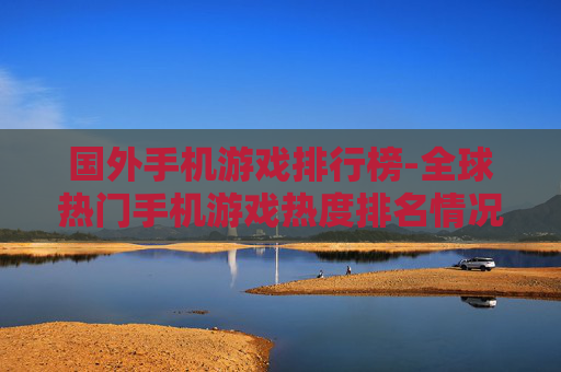 国外手机游戏排行榜-全球热门手机游戏热度排名情况