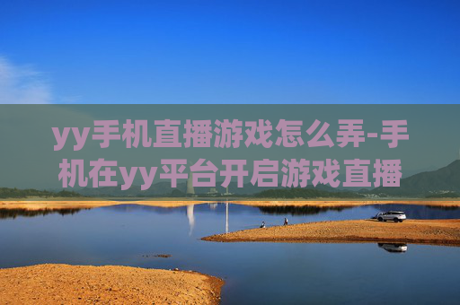 yy手机直播游戏怎么弄-手机在yy平台开启游戏直播的操作方法