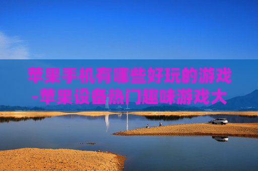 苹果手机有哪些好玩的游戏-苹果设备热门趣味游戏大盘点