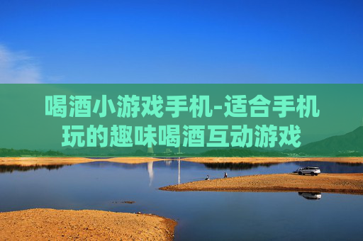 喝酒小游戏手机-适合手机玩的趣味喝酒互动游戏