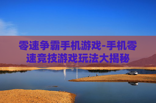 零速争霸手机游戏-手机零速竞技游戏玩法大揭秘