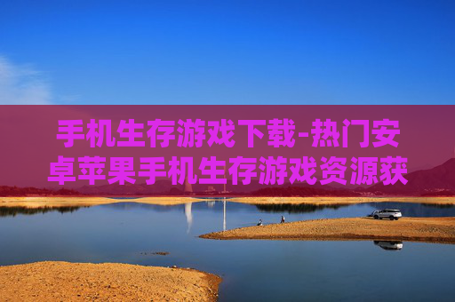 手机生存游戏下载-热门安卓苹果手机生存游戏资源获取