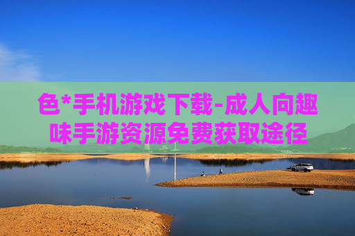 色*手机游戏下载-成人向趣味手游资源免费获取途径