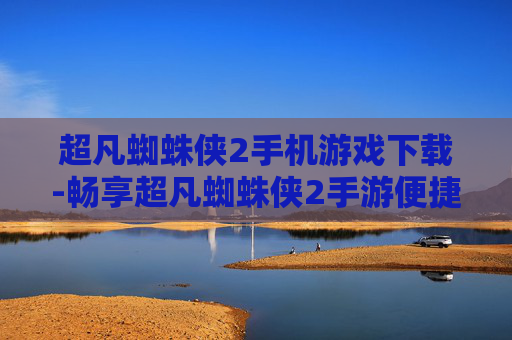 超凡蜘蛛侠2手机游戏下载-畅享超凡蜘蛛侠2手游便捷下载渠道