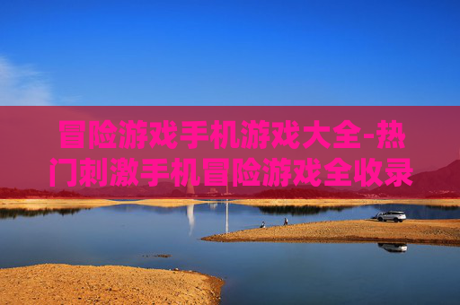 冒险游戏手机游戏大全-热门刺激手机冒险游戏全收录