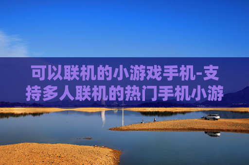 可以联机的小游戏手机-支持多人联机的热门手机小游戏推荐