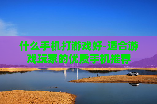 什么手机打游戏好-适合游戏玩家的优质手机推荐