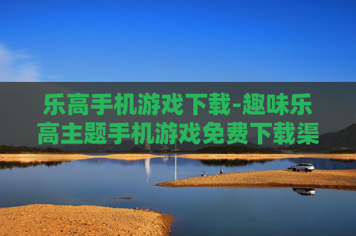 乐高手机游戏下载-趣味乐高主题手机游戏免费下载渠道