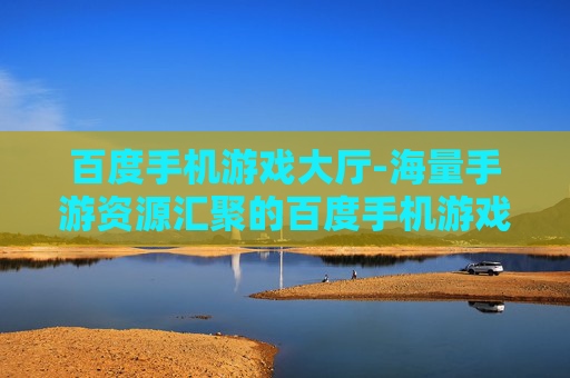 百度手机游戏大厅-海量手游资源汇聚的百度手机游戏平台