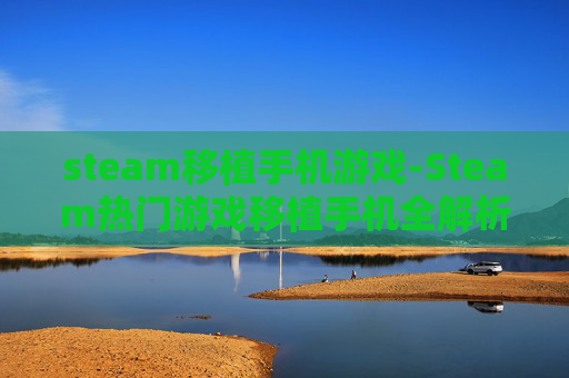 steam移植手机游戏-Steam热门游戏移植手机全解析