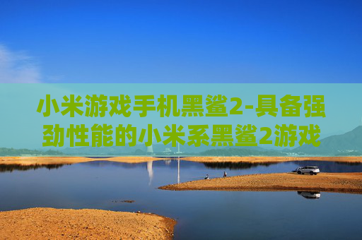小米游戏手机黑鲨2-具备强劲性能的小米系黑鲨2游戏手机