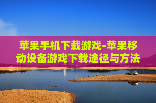 苹果手机下载游戏-苹果移动设备游戏下载途径与方法