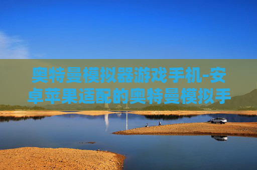 奥特曼模拟器游戏手机-安卓苹果适配的奥特曼模拟手游体验