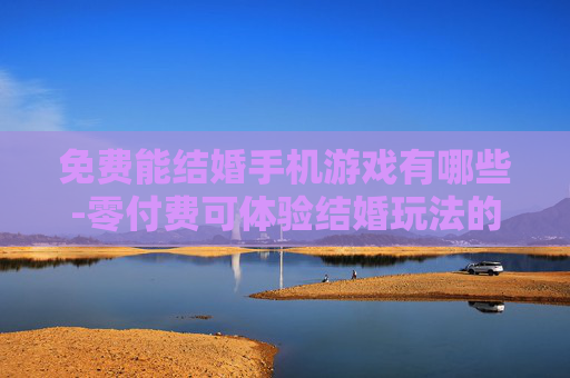免费能结婚手机游戏有哪些-零付费可体验结婚玩法的手机游戏推荐