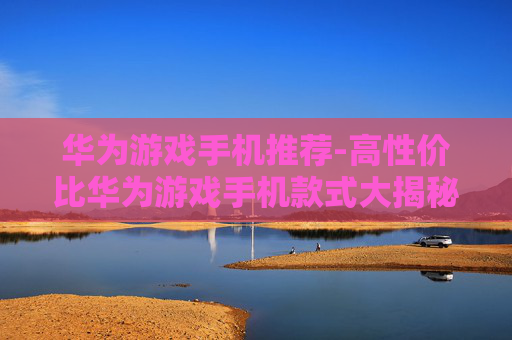华为游戏手机推荐-高性价比华为游戏手机款式大揭秘