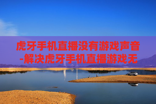 虎牙手机直播没有游戏声音-解决虎牙手机直播游戏无声问题办法