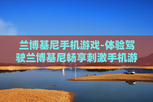 兰博基尼手机游戏-体验驾驶兰博基尼畅享刺激手机游戏乐趣