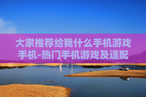 大家推荐给我什么手机游戏手机-热门手机游戏及适配手机推荐参考