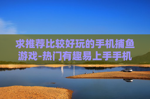 求推荐比较好玩的手机捕鱼游戏-热门有趣易上手手机捕鱼游戏推荐