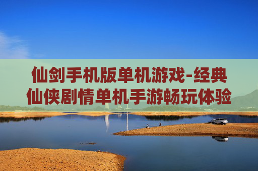 仙剑手机版单机游戏-经典仙侠剧情单机手游畅玩体验