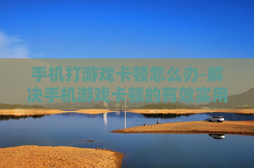 手机打游戏卡顿怎么办-解决手机游戏卡顿的有效实用办法