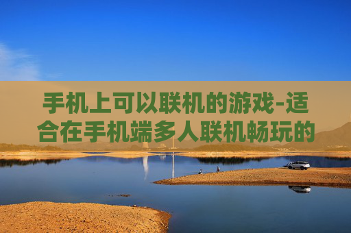 手机上可以联机的游戏-适合在手机端多人联机畅玩的热门游戏