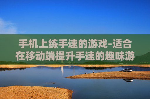 手机上练手速的游戏-适合在移动端提升手速的趣味游戏