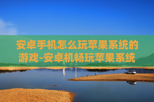 安卓手机怎么玩苹果系统的游戏-安卓机畅玩苹果系统游戏的有效方法