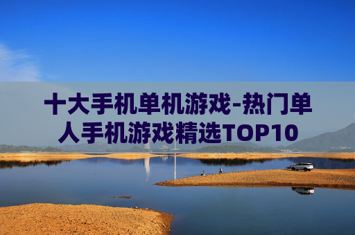 十大手机单机游戏-热门单人手机游戏精选TOP10