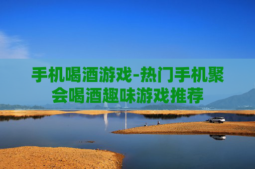 手机喝酒游戏-热门手机聚会喝酒趣味游戏推荐