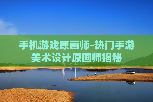 手机游戏原画师-热门手游美术设计原画师揭秘