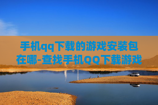 手机qq下载的游戏安装包在哪-查找手机QQ下载游戏安装包具体位置